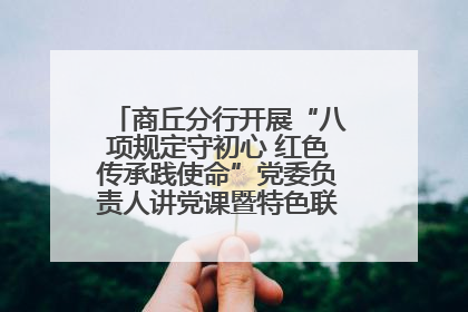 商丘分行开展“八项规定守初心 红色传承践使命”党委负责人讲党课暨特色联合党建活动
